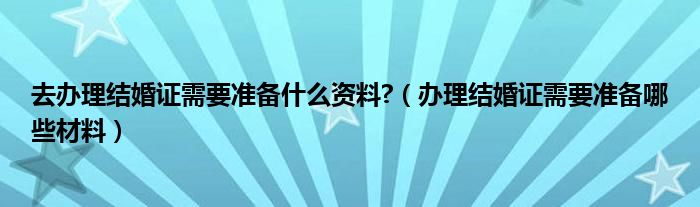 去办理结婚证需要准备什么资料?（办理结婚证需要准备哪些材料）