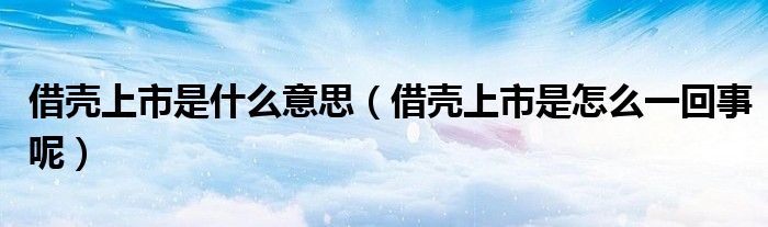 借壳上市是什么意思（借壳上市是怎么一回事呢）