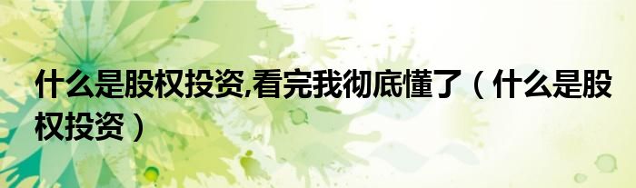 什么是股权投资,看完我彻底懂了（什么是股权投资）