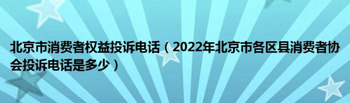 北京市消费者权益投诉电话（2022年北京市各区县消费者协会投诉电话是多少）