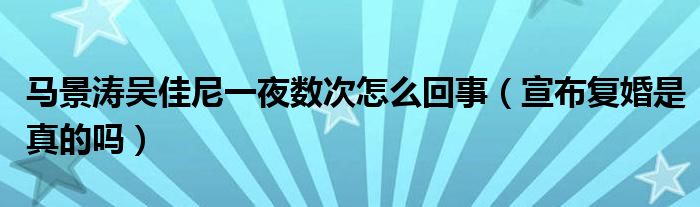 马景涛吴佳尼一夜数次怎么回事（宣布复婚是真的吗）