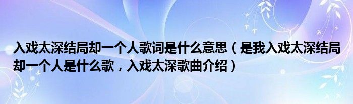 入戏太深结局却一个人歌词是什么意思（是我入戏太深结局却一个人是什么歌，入戏太深歌曲介绍）