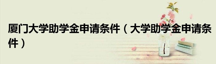 厦门大学助学金申请条件（大学助学金申请条件）