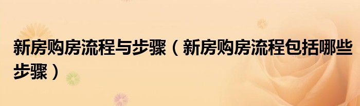 新房购房流程与步骤（新房购房流程包括哪些步骤）