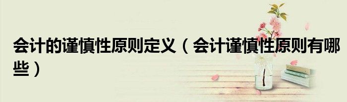 会计的谨慎性原则定义（会计谨慎性原则有哪些）