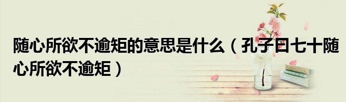 随心所欲不逾矩的意思是什么（孔子曰七十随心所欲不逾矩）