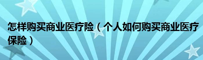 怎样购买商业医疗险（个人如何购买商业医疗保险）