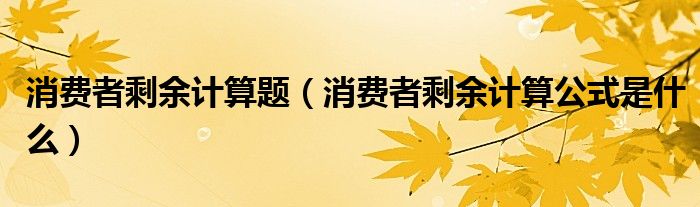 消费者剩余计算题（消费者剩余计算公式是什么）