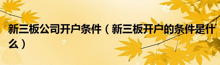 新三板公司开户条件（新三板开户的条件是什么）