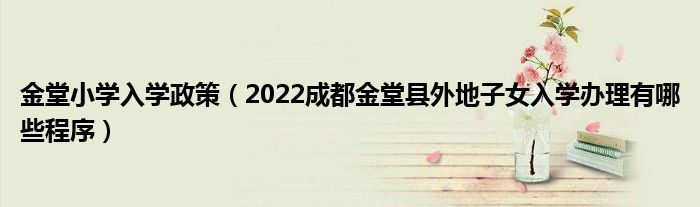 金堂小学入学政策（2022成都金堂县外地子女入学办理有哪些程序）