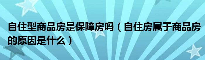 自住型商品房是保障房吗（自住房属于商品房的原因是什么）