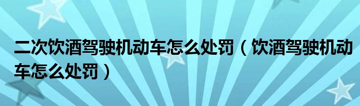 二次饮酒驾驶机动车怎么处罚（饮酒驾驶机动车怎么处罚）