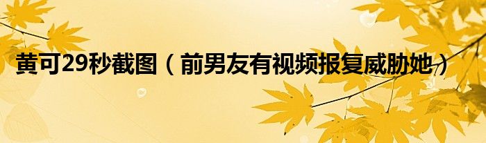 黄可29秒截图（前男友有视频报复威胁她）