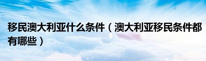 移民澳大利亚什么条件（澳大利亚移民条件都有哪些）