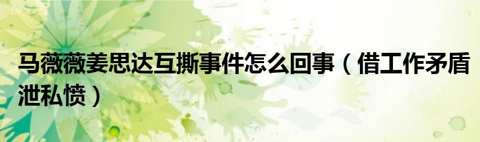 马薇薇姜思达互撕事件怎么回事（借工作矛盾泄私愤）