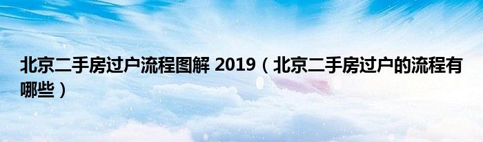 北京二手房过户流程图解 2019（北京二手房过户的流程有哪些）