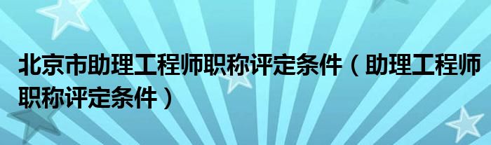 北京市助理工程师职称评定条件（助理工程师职称评定条件）