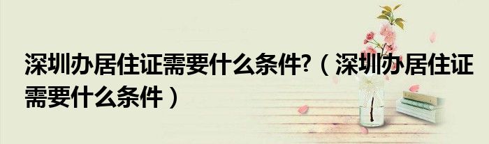 深圳办居住证需要什么条件?（深圳办居住证需要什么条件）
