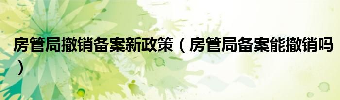 房管局撤销备案新政策（房管局备案能撤销吗）