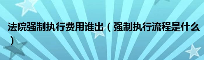 法院强制执行费用谁出（强制执行流程是什么）