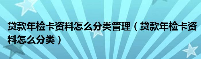 贷款年检卡资料怎么分类管理（贷款年检卡资料怎么分类）