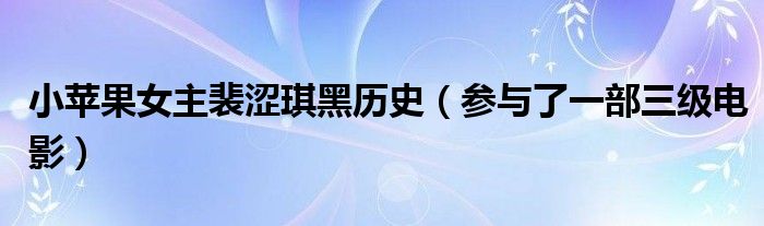 小苹果女主裴涩琪黑历史（参与了一部三级电影）