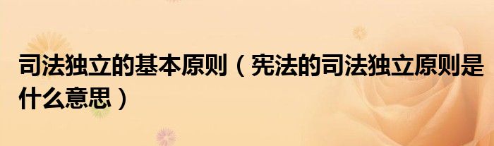 司法独立的基本原则（宪法的司法独立原则是什么意思）