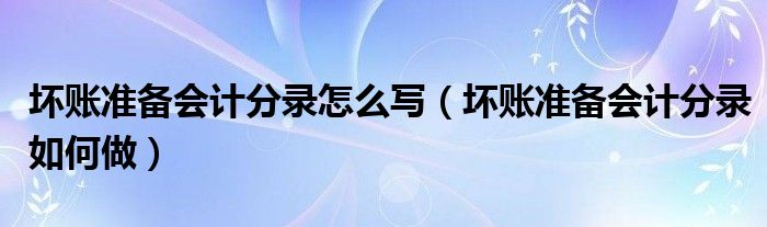 坏账准备会计分录怎么写（坏账准备会计分录如何做）