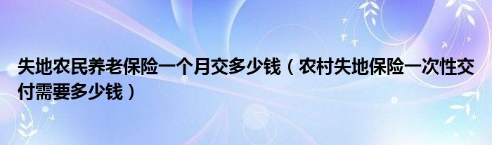 失地农民养老保险一个月交多少钱（农村失地保险一次性交付需要多少钱）