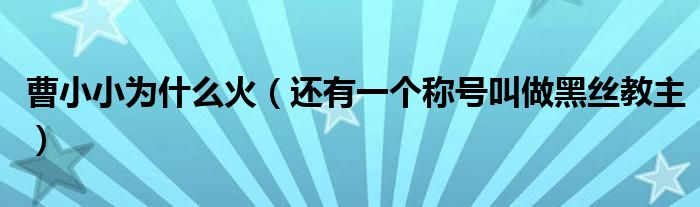 曹小小为什么火（还有一个称号叫做黑丝教主）
