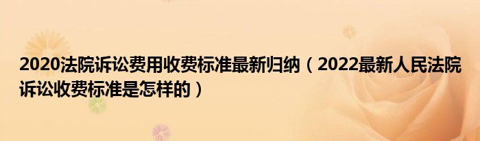 2020法院诉讼费用收费标准最新归纳（2022最新人民法院诉讼收费标准是怎样的）