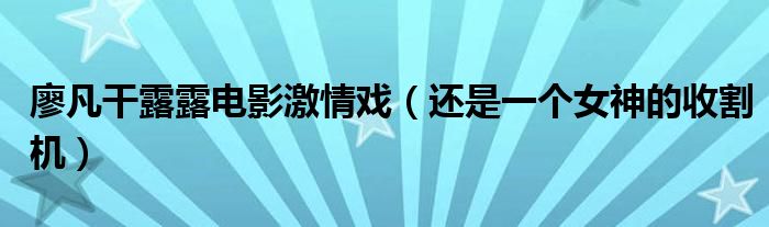 廖凡干露露电影激情戏（还是一个女神的收割机）