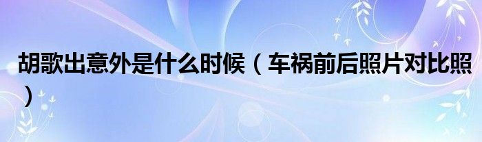 胡歌出意外是什么时候（车祸前后照片对比照）