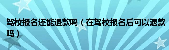 驾校报名还能退款吗（在驾校报名后可以退款吗）