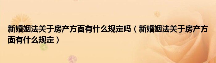 新婚姻法关于房产方面有什么规定吗（新婚姻法关于房产方面有什么规定）