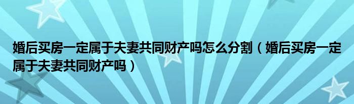 婚后买房一定属于夫妻共同财产吗怎么分割（婚后买房一定属于夫妻共同财产吗）