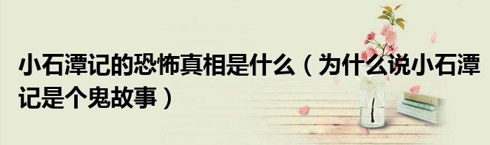 小石潭记的恐怖真相是什么（为什么说小石潭记是个鬼故事）