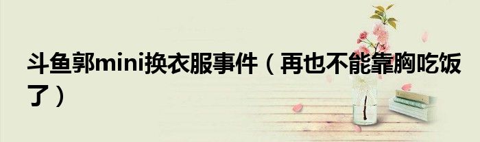 斗鱼郭mini换衣服事件（再也不能靠胸吃饭了）