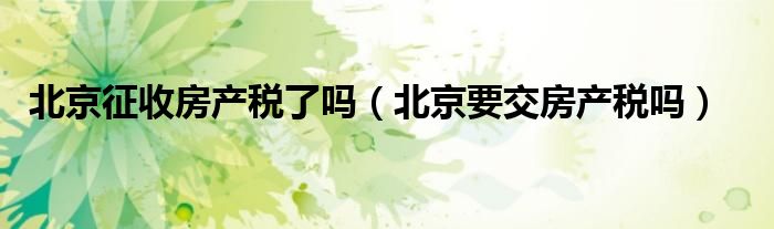 北京征收房产税了吗（北京要交房产税吗）