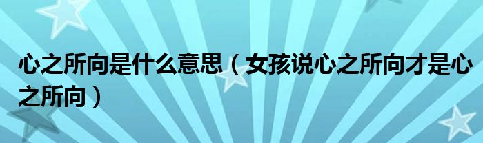 心之所向是什么意思（女孩说心之所向才是心之所向）