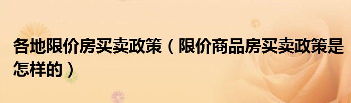 各地限价房买卖政策（限价商品房买卖政策是怎样的）