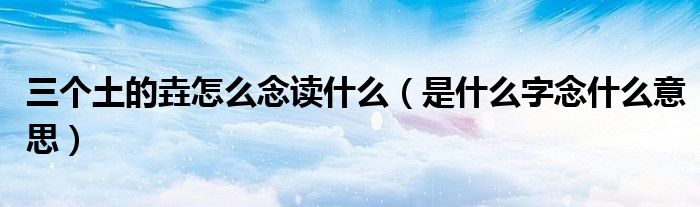 三个土的垚怎么念读什么（是什么字念什么意思）