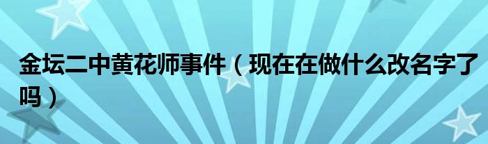金坛二中黄花师事件（现在在做什么改名字了吗）
