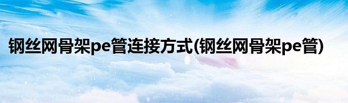 钢丝网骨架pe管连接方式(钢丝网骨架pe管)