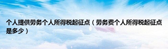 个人提供劳务个人所得税起征点（劳务费个人所得税起征点是多少）