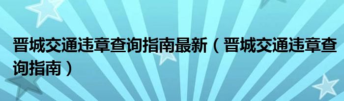 晋城交通违章查询指南最新（晋城交通违章查询指南）