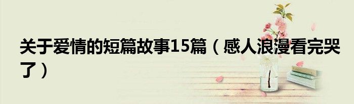 关于爱情的短篇故事15篇（感人浪漫看完哭了）