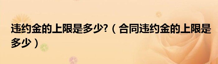 违约金的上限是多少?（合同违约金的上限是多少）