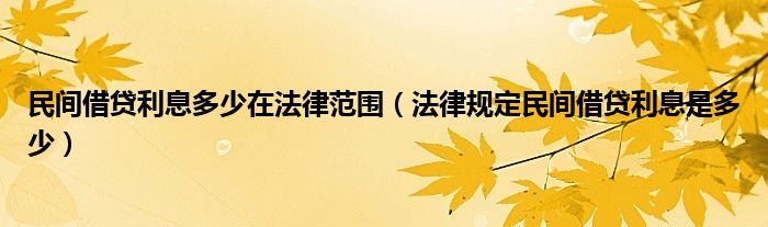 民间借贷利息多少在法律范围（法律规定民间借贷利息是多少）
