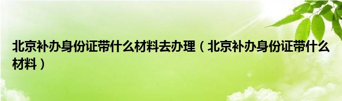 北京补办身份证带什么材料去办理（北京补办身份证带什么材料）